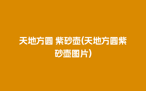 天地方圆 紫砂壶(天地方圆紫砂壶图片)插图 天地方圆 紫砂壶(天地方圆紫砂壶图片)