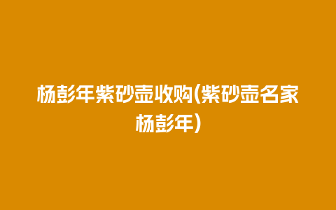 杨彭年紫砂壶收购(紫砂壶名家杨彭年)插图 杨彭年紫砂壶收购(紫砂壶名家杨彭年)