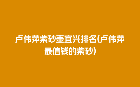 卢伟萍紫砂壶宜兴排名(卢伟萍最值钱的紫砂)插图 卢伟萍紫砂壶宜兴排名(卢伟萍最值钱的紫砂)