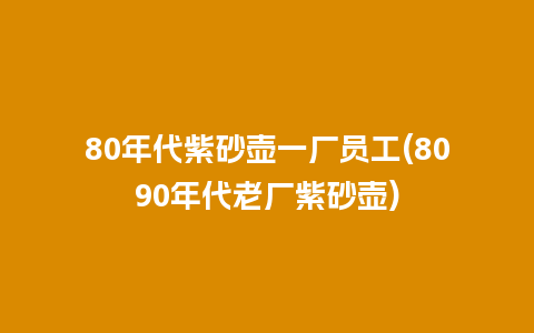 80年代紫砂壶一厂员工(8090年代老厂紫砂壶)插图 80年代紫砂壶一厂员工(8090年代老厂紫砂壶)