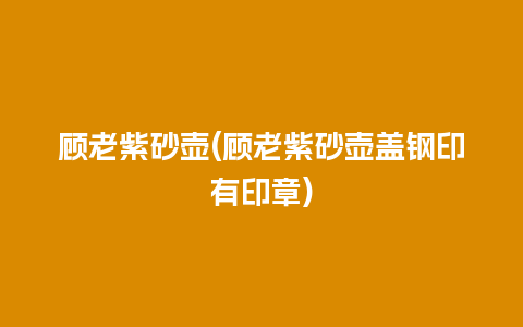 顾老紫砂壶(顾老紫砂壶盖钢印有印章)插图 顾老紫砂壶(顾老紫砂壶盖钢印有印章)
