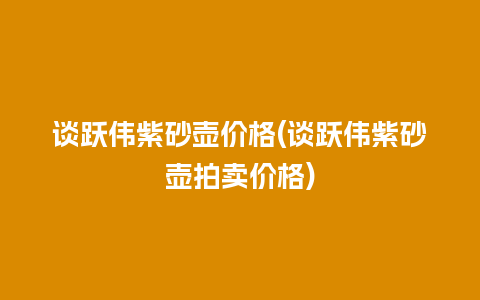 谈跃伟紫砂壶价格(谈跃伟紫砂壶拍卖价格)