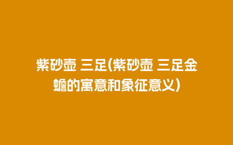紫砂壶 三足(紫砂壶 三足金蟾的寓意和象征意义)