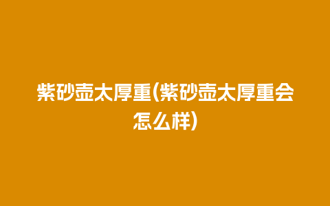 紫砂壶太厚重(紫砂壶太厚重会怎么样)