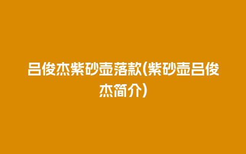 吕俊杰紫砂壶落款(紫砂壶吕俊杰简介)插图 吕俊杰紫砂壶落款(紫砂壶吕俊杰简介)