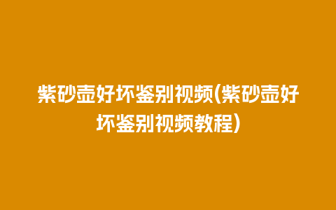 紫砂壶好坏鉴别视频(紫砂壶好坏鉴别视频教程)
