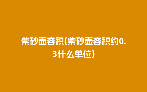 紫砂壶容积(紫砂壶容积约0.3什么单位)