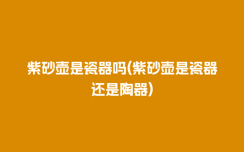 紫砂壶是瓷器吗(紫砂壶是瓷器还是陶器)插图 紫砂壶是瓷器吗(紫砂壶是瓷器还是陶器)