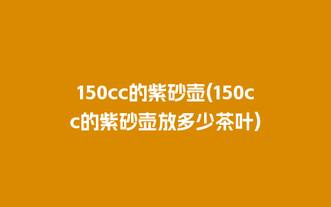 150cc的紫砂壶(150cc的紫砂壶放多少茶叶)插图 150cc的紫砂壶(150cc的紫砂壶放多少茶叶)
