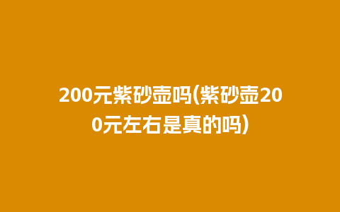 200元紫砂壶吗(紫砂壶200元左右是真的吗)插图 200元紫砂壶吗(紫砂壶200元左右是真的吗)