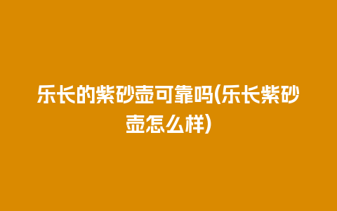 乐长的紫砂壶可靠吗(乐长紫砂壶怎么样)插图 乐长的紫砂壶可靠吗(乐长紫砂壶怎么样)