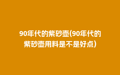 90年代的紫砂壶(90年代的紫砂壶用料是不是好点)插图 90年代的紫砂壶(90年代的紫砂壶用料是不是好点)