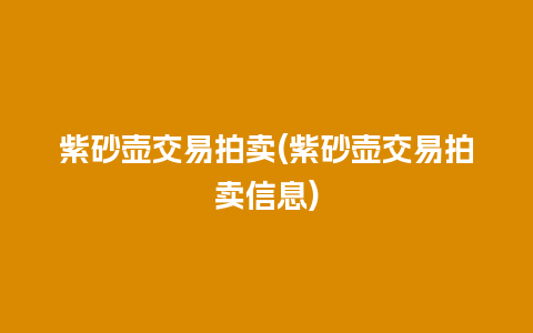 紫砂壶交易拍卖(紫砂壶交易拍卖信息)