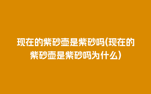 现在的紫砂壶是紫砂吗(现在的紫砂壶是紫砂吗为什么)