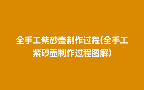 全手工紫砂壶制作过程(全手工紫砂壶制作过程图解)