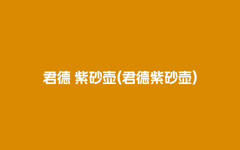 君德 紫砂壶(君德紫砂壶)