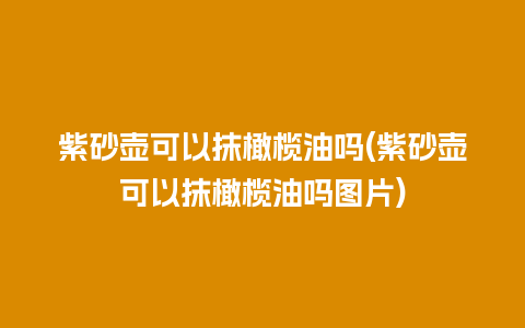 紫砂壶可以抹橄榄油吗(紫砂壶可以抹橄榄油吗图片)