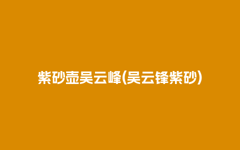 紫砂壶吴云峰(吴云锋紫砂)