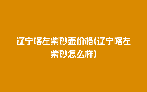 辽宁喀左紫砂壶价格(辽宁喀左紫砂怎么样)