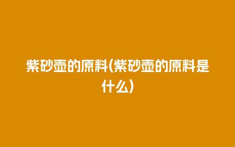 紫砂壶的原料(紫砂壶的原料是什么)