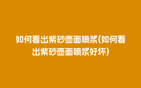 如何看出紫砂壶面喷浆(如何看出紫砂壶面喷浆好坏)