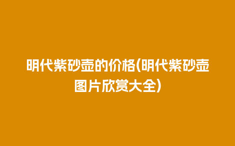 明代紫砂壶的价格(明代紫砂壶图片欣赏大全)