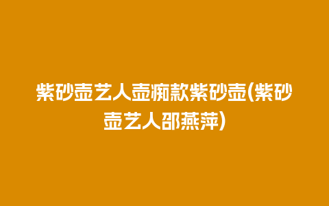 紫砂壶艺人壶痴款紫砂壶(紫砂壶艺人邵燕萍)