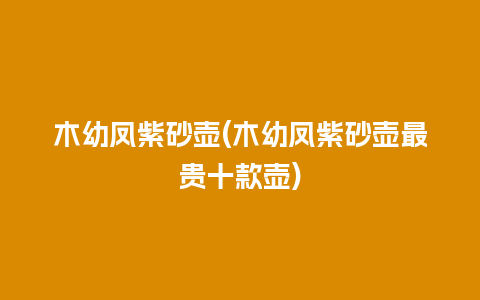 木幼凤紫砂壶(木幼凤紫砂壶最贵十款壶)