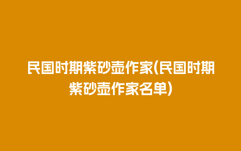 民国时期紫砂壶作家(民国时期紫砂壶作家名单)