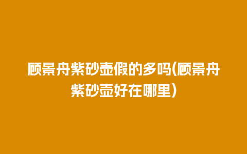 顾景舟紫砂壶假的多吗(顾景舟紫砂壶好在哪里)