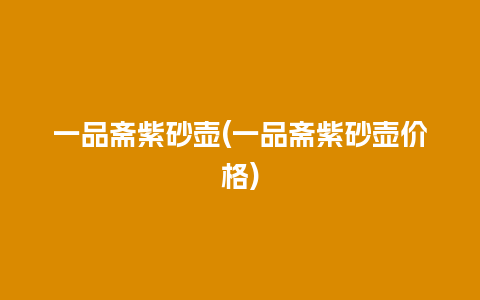 一品斋紫砂壶(一品斋紫砂壶价格)