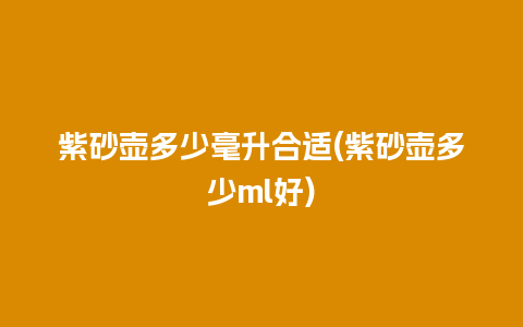 紫砂壶多少毫升合适(紫砂壶多少ml好)