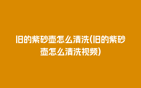 旧的紫砂壶怎么清洗(旧的紫砂壶怎么清洗视频)