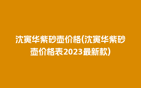 沈寅华紫砂壶价格(沈寅华紫砂壶价格表2023最新款)