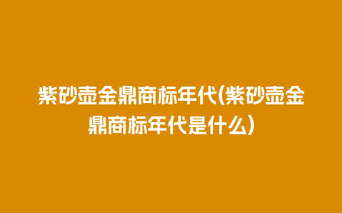 紫砂壶金鼎商标年代(紫砂壶金鼎商标年代是什么)