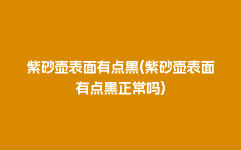 紫砂壶表面有点黑(紫砂壶表面有点黑正常吗)