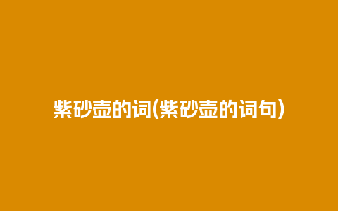 紫砂壶的词(紫砂壶的词句)