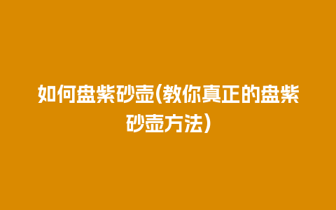 如何盘紫砂壶(教你真正的盘紫砂壶方法)