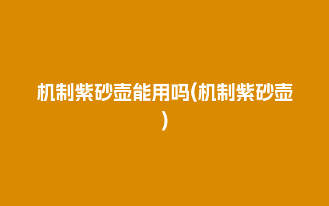 机制紫砂壶能用吗(机制紫砂壶)