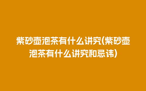 紫砂壶泡茶有什么讲究(紫砂壶泡茶有什么讲究和忌讳)