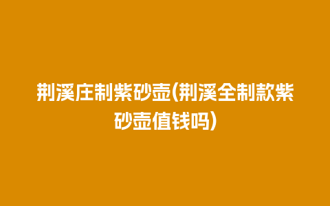 荆溪庄制紫砂壶(荆溪全制款紫砂壶值钱吗)