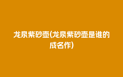 龙泉紫砂壶(龙泉紫砂壶是谁的成名作)