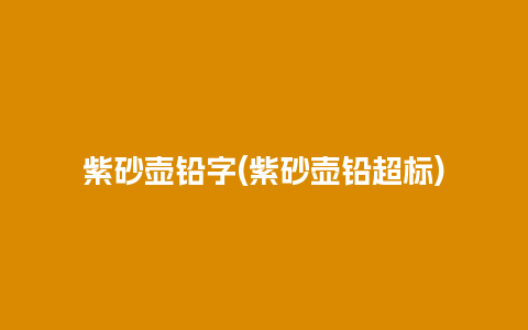 紫砂壶铅字(紫砂壶铅超标)