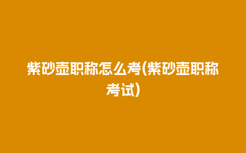 紫砂壶职称怎么考(紫砂壶职称考试)