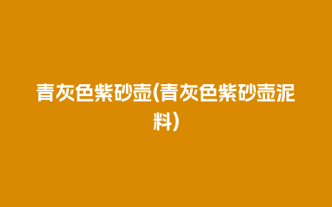 青灰色紫砂壶(青灰色紫砂壶泥料)