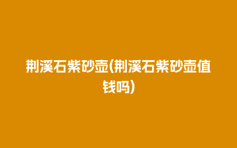 荆溪石紫砂壶(荆溪石紫砂壶值钱吗)