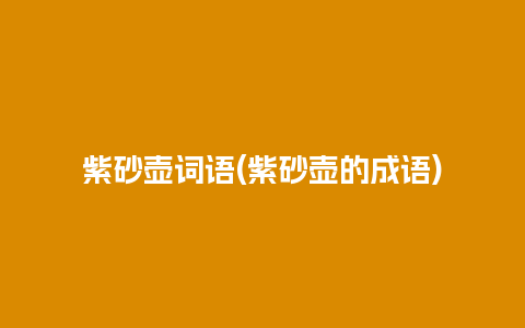 紫砂壶词语(紫砂壶的成语)