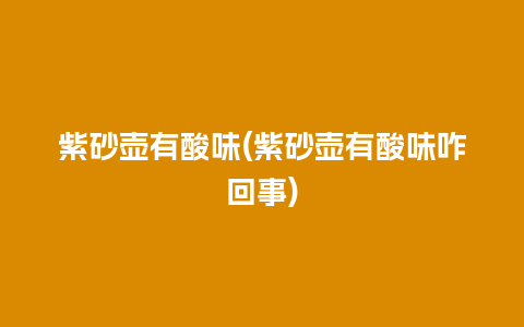紫砂壶有酸味(紫砂壶有酸味咋回事)