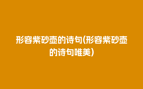 形容紫砂壶的诗句(形容紫砂壶的诗句唯美)