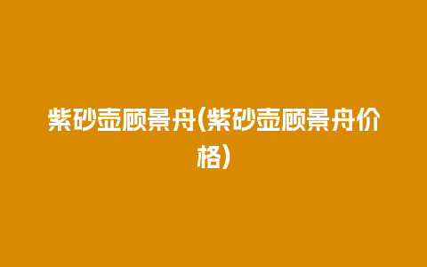 紫砂壶顾景舟(紫砂壶顾景舟价格)